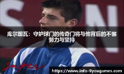 库尔图瓦：守护球门的传奇门将与他背后的不懈努力与坚持